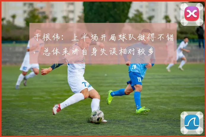 于根伟：上半场开局球队做得不错，总体来讲自身失误相对较多