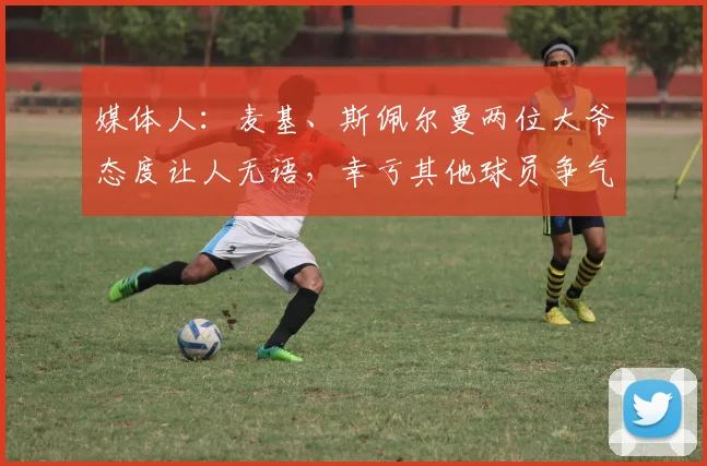 媒体人:麦基、斯佩尔曼两位大爷态度让人无语,幸亏其他球员争气