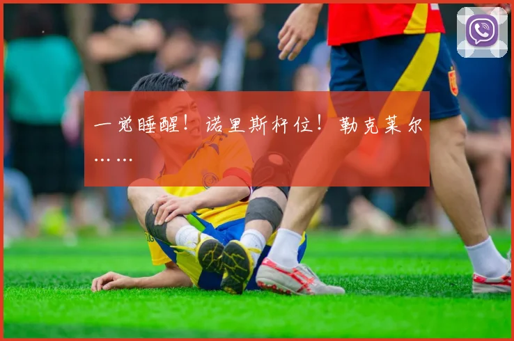 一觉睡醒！诺里斯杆位！勒克莱尔……