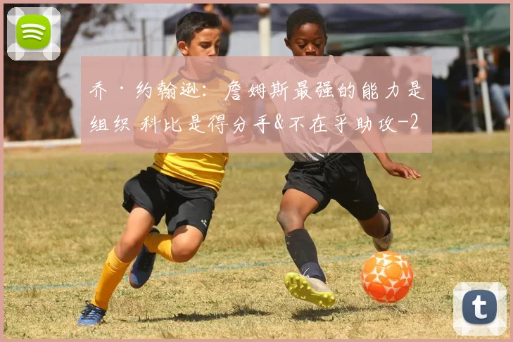 乔·约翰逊：詹姆斯最强的能力是组织 科比是得分手&不在乎助攻