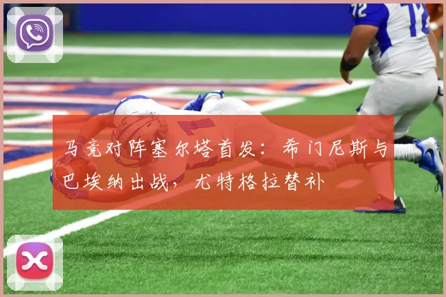 马竞对阵塞尔塔首发：希门尼斯与巴埃纳出战，尤特格拉替补