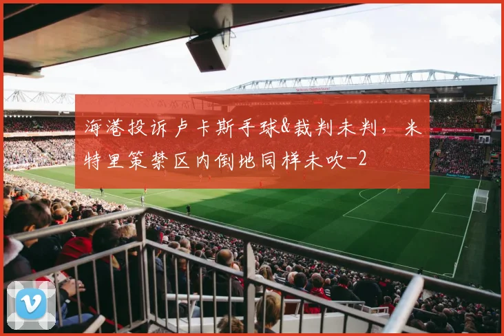 海港投诉卢卡斯手球&裁判未判，米特里策禁区内倒地同样未吹
