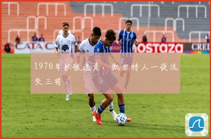 1970年扩张选秀，凯尔特人一夜流失三将