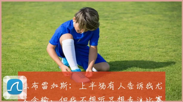 法布雷加斯：上半场有人告诉我尤文会输，但我不想听只想专注比赛