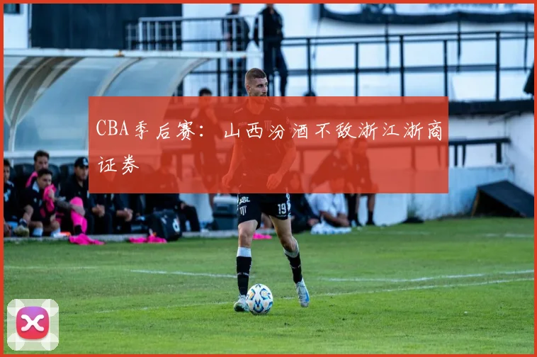 CBA季后赛：山西汾酒不敌浙江浙商证券