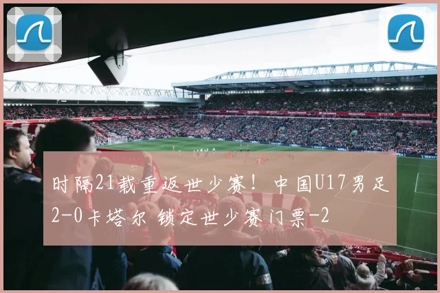 时隔21载重返世少赛！中国U17男足2-0卡塔尔 锁定世少赛门票
