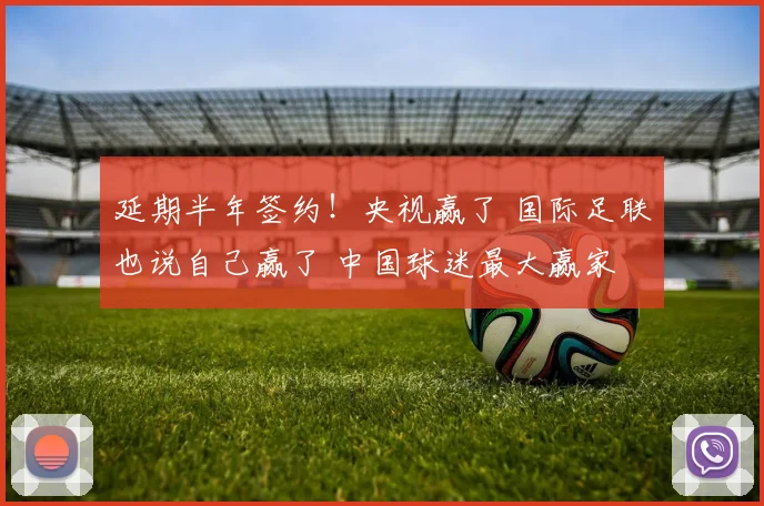 延期半年签约！央视赢了 国际足联也说自己赢了 中国球迷最大赢家