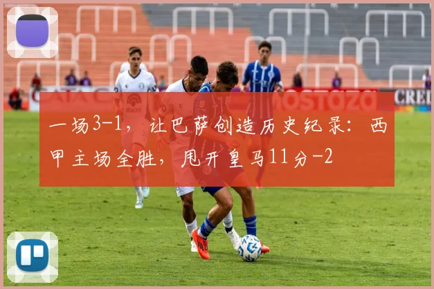 一场3-1，让巴萨创造历史纪录：西甲主场全胜，甩开皇马11分