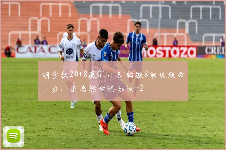 胡金秋20+8赢G1，孙铭徽8助攻致命三分，王浩然血流如注