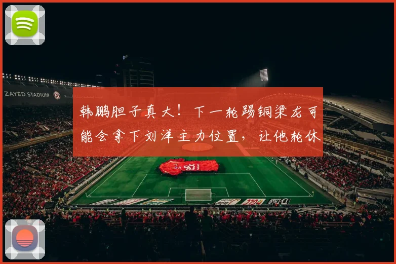 韩鹏胆子真大！下一轮踢铜梁龙可能会拿下刘洋主力位置，让他轮休