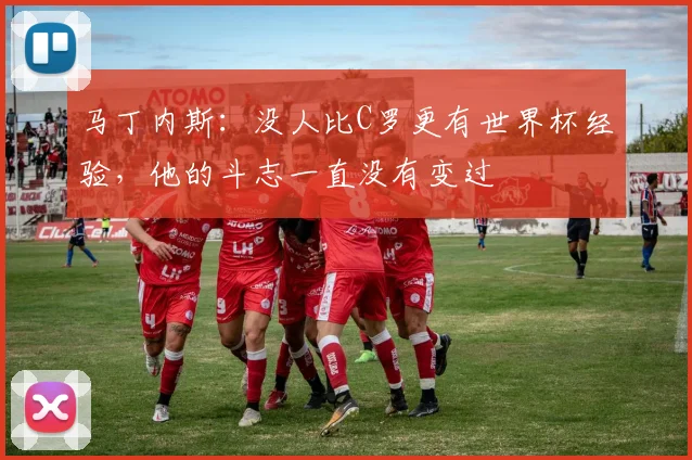 马丁内斯：没人比C罗更有世界杯经验，他的斗志一直没有变过