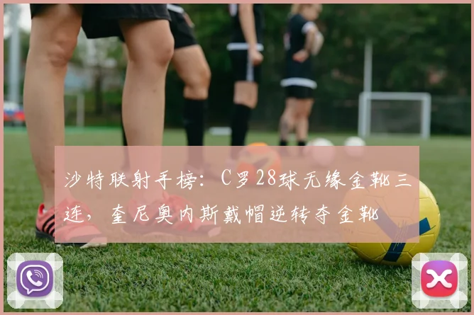 沙特联射手榜：C罗28球无缘金靴三连，奎尼奥内斯戴帽逆转夺金靴