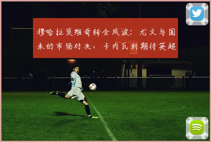 穆哈拉莫维奇转会风波：尤文与国米的市场对决，卡内瓦利期待英超报价
