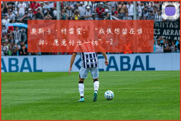 奥斯卡·特雷霍：“我很想留在俱乐部，愿意付出一切”