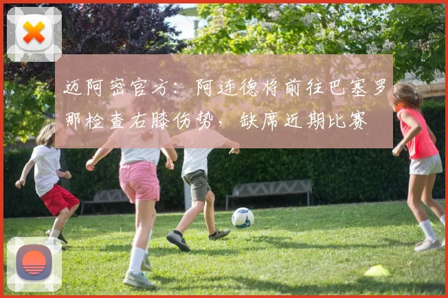 迈阿密官方：阿连德将前往巴塞罗那检查右膝伤势，缺席近期比赛