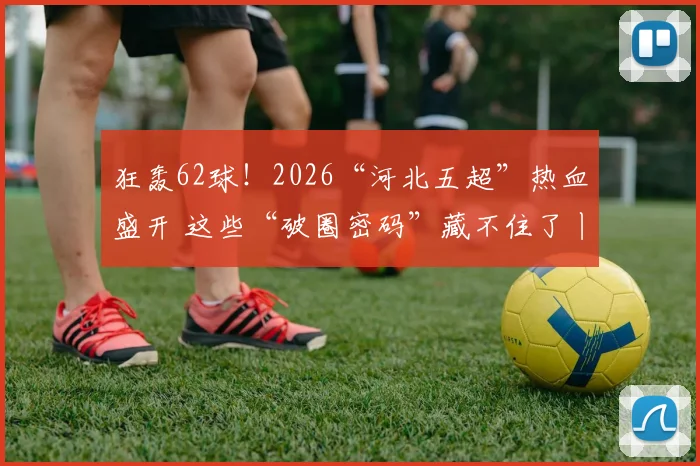 狂轰62球！2026“河北五超”热血盛开 这些“破圈密码”藏不住了丨冀时新闻主播说#河北五超 #足球_网易订阅