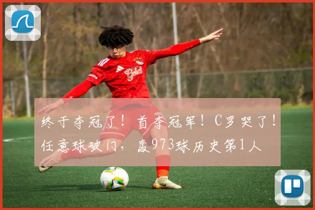 终于夺冠了！首夺冠军！C罗哭了！任意球破门，轰973球历史第1人
