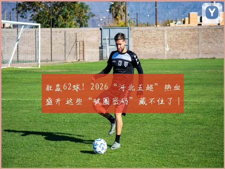 狂轰62球！2026“河北五超”热血盛开 这些“破圈密码”藏不住了丨冀时新闻主播说#河北五超 #足球_网易订阅