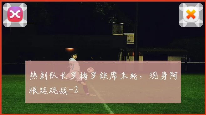 热刺队长罗梅罗缺席末轮，现身阿根廷观战