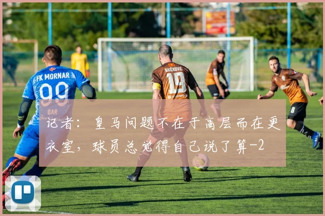 记者：皇马问题不在于高层而在更衣室，球员总觉得自己说了算