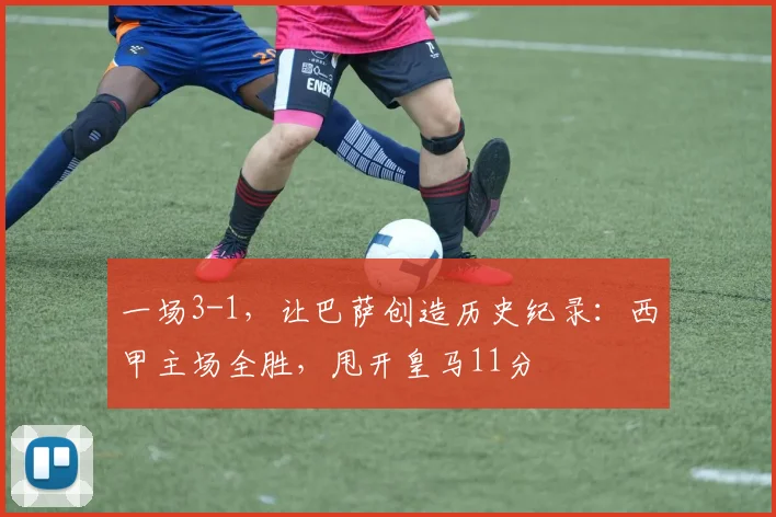 一场3-1，让巴萨创造历史纪录：西甲主场全胜，甩开皇马11分