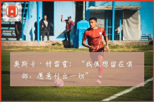 奥斯卡·特雷霍：“我很想留在俱乐部，愿意付出一切”