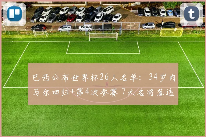 巴西公布世界杯26人名单：34岁内马尔回归+第4次参赛 7大名将落选