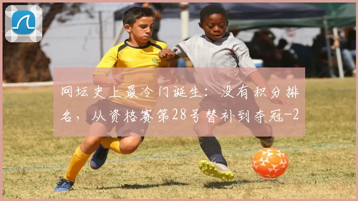网坛史上最冷门诞生：没有积分排名，从资格赛第28号替补到夺冠