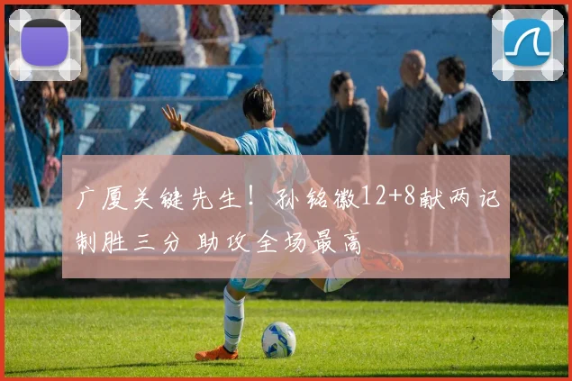 广厦关键先生！孙铭徽12+8献两记制胜三分 助攻全场最高