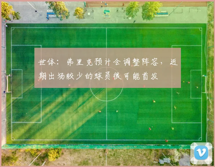 世体：弗里克预计会调整阵容，近期出场较少的球员很可能首发