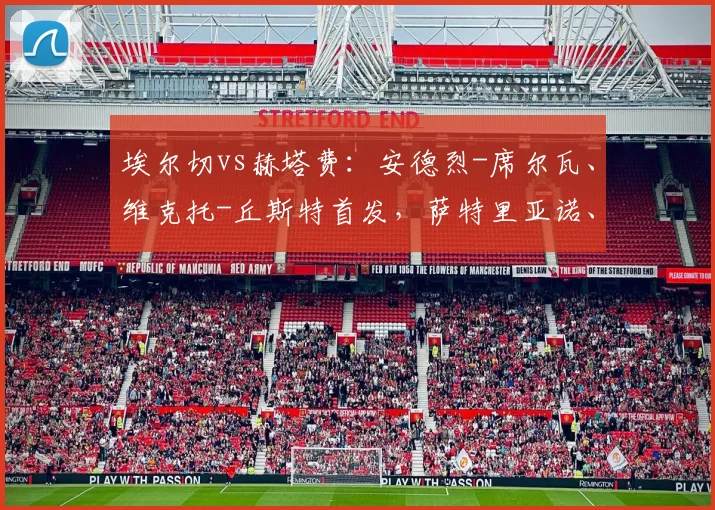 埃尔切vs赫塔费：安德烈-席尔瓦、维克托-丘斯特首发，萨特里亚诺、马里奥-马丁出战