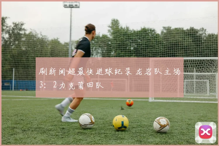 刷新闽超最快进球纪录 龙岩队主场3：2力克莆田队