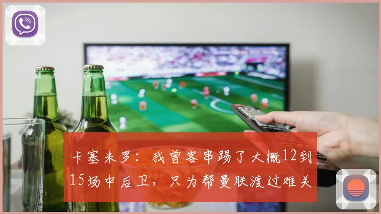 卡塞米罗：我曾客串踢了大概12到15场中后卫，只为帮曼联渡过难关