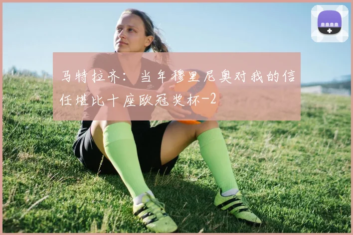 马特拉齐：当年穆里尼奥对我的信任堪比十座欧冠奖杯