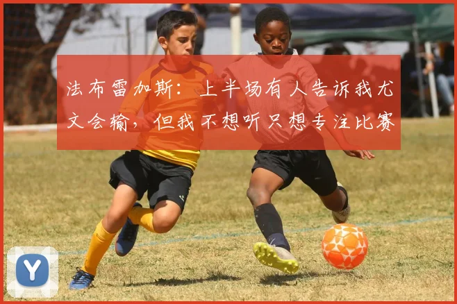 法布雷加斯：上半场有人告诉我尤文会输，但我不想听只想专注比赛