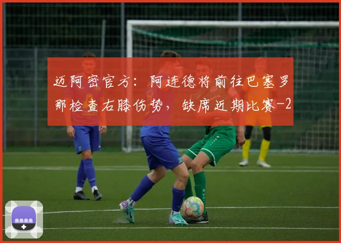 迈阿密官方：阿连德将前往巴塞罗那检查右膝伤势，缺席近期比赛