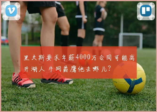 里夫斯要求年薪4000万合同可能离开湖人 牛网爵鹰他去哪儿？