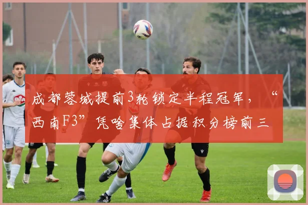 成都蓉城提前3轮锁定半程冠军，“西南F3”凭啥集体占据积分榜前三？_1