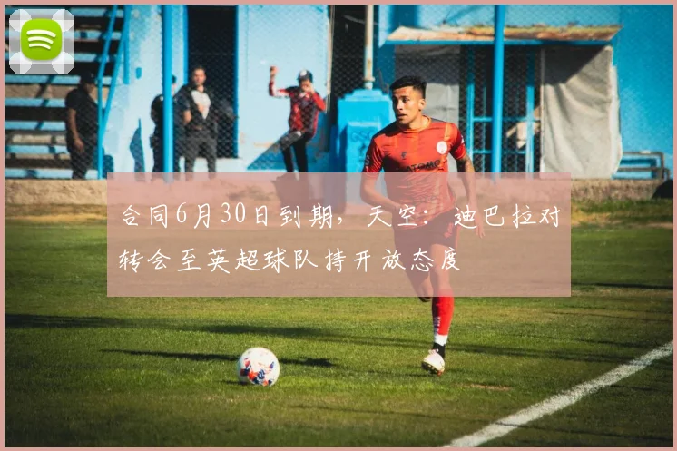 合同6月30日到期，天空：迪巴拉对转会至英超球队持开放态度