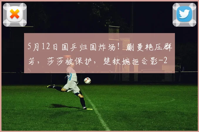 5月12日国乒归国炸场！蒯曼艳压群芳，莎莎被保护，楚钦婉拒合影