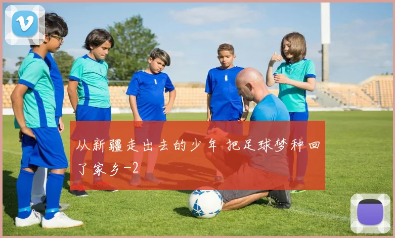 从新疆走出去的少年 把足球梦种回了家乡