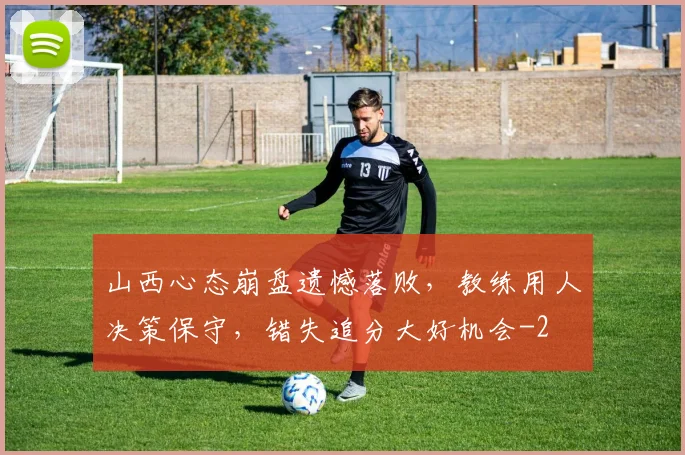 山西心态崩盘遗憾落败，教练用人决策保守，错失追分大好机会