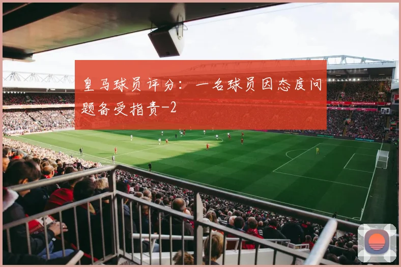 皇马球员评分：一名球员因态度问题备受指责