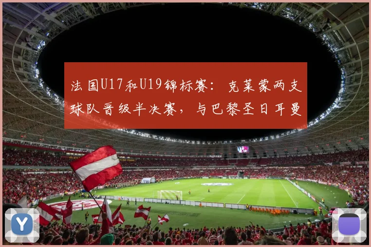 法国U17和U19锦标赛：克莱蒙两支球队晋级半决赛，与巴黎圣日耳曼持平 - 2026年5月21日