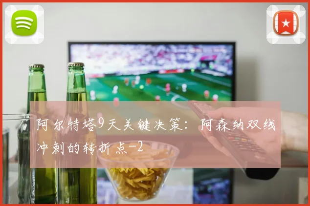 阿尔特塔9天关键决策：阿森纳双线冲刺的转折点