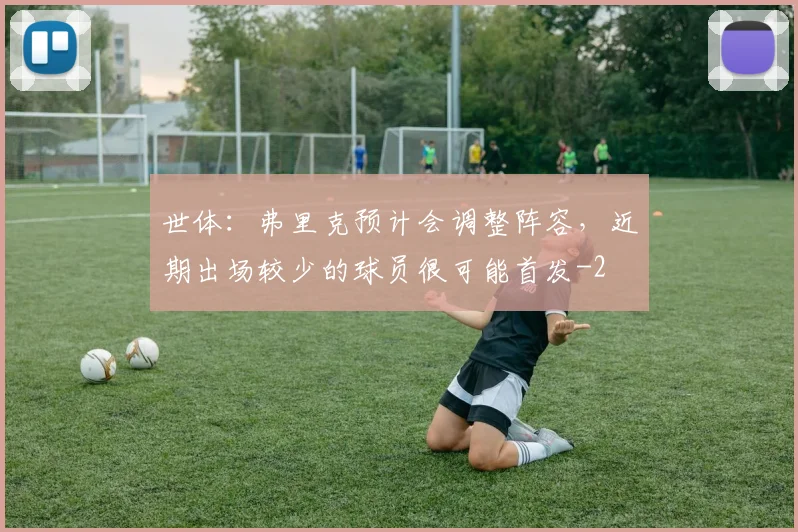 世体：弗里克预计会调整阵容，近期出场较少的球员很可能首发