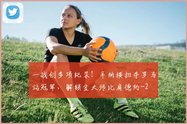一战创多项纪录！辛纳横扫夺罗马站冠军，解锁金大师比肩德约