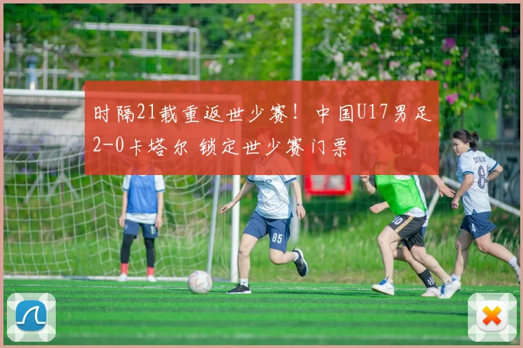 时隔21载重返世少赛！中国U17男足2-0卡塔尔 锁定世少赛门票
