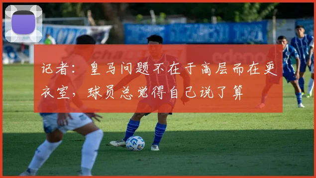 记者：皇马问题不在于高层而在更衣室，球员总觉得自己说了算