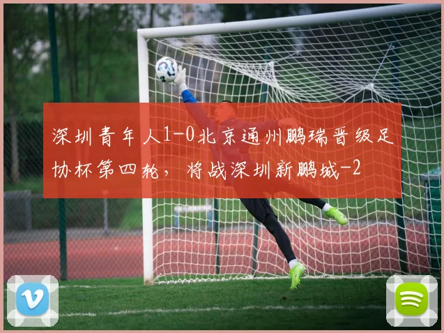 深圳青年人1-0北京通州鹏瑞晋级足协杯第四轮，将战深圳新鹏城